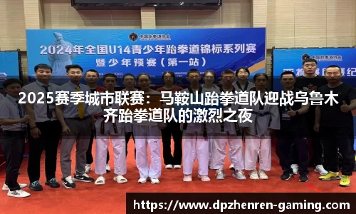 2025赛季城市联赛：马鞍山跆拳道队迎战乌鲁木齐跆拳道队的激烈之夜